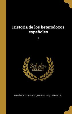 Historia de Los Heterodoxos Espaoles: 1 - Men?ndez Y Pelayo, Marcelino