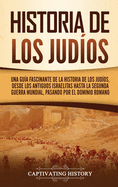Historia de los judos: Una gua fascinante de la historia de los judos, desde los antiguos israelitas hasta la Segunda Guerra Mundial, pasando por el dominio romano