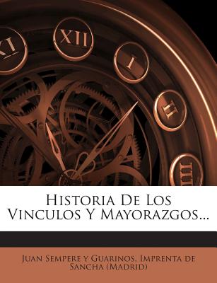 Historia De Los Vinculos Y Mayorazgos... - Juan Sempere y Guarinos (Creator), and Imprenta De Sancha (Madrid) (Creator)