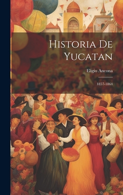 Historia de Yucatan: 1857-1864 - Ancona, Eligio