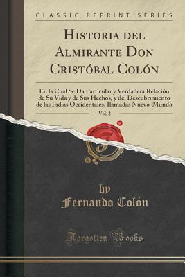 Historia del Almirante Don Cristbal Coln, Vol. 2: En La Cual Se Da Particular Y Verdadera Relacin de Su Vida Y de Sus Hechos, Y del Descubrimiento de Las Indias Occidentales, Ilamadas Nuevo-Mundo (Classic Reprint) - Colon, Fernando