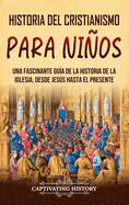 Historia del cristianismo para nios: Una fascinante gua de la historia de la Iglesia, desde Jess hasta el presente