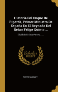Historia del Duque de Riperd, Primer Ministro de Espaa En El Reynado del Seor Felipe Quinto ...: Dividida En DOS Partes ......