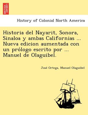 Historia del Nayarit, Sonora, Sinaloa y ambas Californias ... Nueva edicion aumentada con un pro logo escrito por ... Manuel de Olaguibel. - Ortega, Jose , and Olaguibel, Manuel