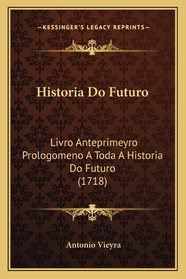 Historia Do Futuro: Livro Anteprimeyro Prologomeno A Toda A Historia Do Futuro (1718) - Vieyra, Antonio