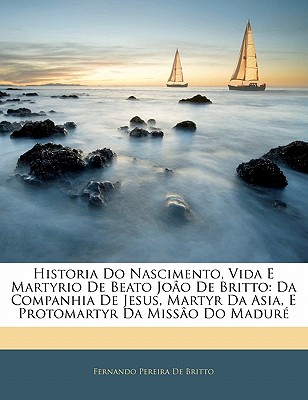 Historia Do Nascimento, Vida E Martyrio de Beato Joao de Britto: Da Companhia de Jesus, Martyr Da Asia, E Protomartyr Da Missao Do Madure - De Britto, Fernando Pereira