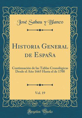 Historia General de Espaa, Vol. 19: Continuacin de Las Tablas Cronolgicas Desde El Ao 1665 Hasta El de 1700 (Classic Reprint) - Blanco, Jose Sabau y