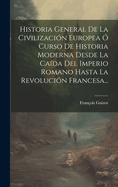 Historia General de La Civilizacion Europea O Curso de Historia Moderna Desde La Caida del Imperio Romano Hasta La Revolucion Francesa...