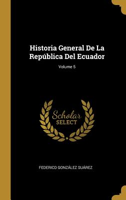 Historia General De La Repblica Del Ecuador; Volume 5 - Suarez, Federico Gonzalez