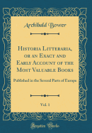 Historia Litteraria, or an Exact and Early Account of the Most Valuable Books, Vol. 1: Published in the Several Parts of Europe (Classic Reprint)