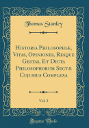 Historia Philosophi, Vitas, Opiniones, Resque Gestas, Et Dicta Philosophorum Sect Cujusius Complexa, Vol. 3 (Classic Reprint)