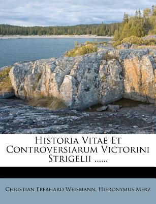 Historia Vitae Et Controversiarum Victorini Strigelii ...... - Weismann, Christian Eberhard, and Merz, Hieronymus