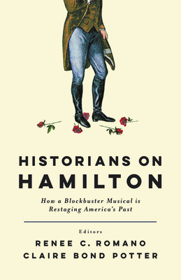 Historians on Hamilton: How a Blockbuster Musical Is Restaging America's Past - Romano, Renee C. (Contributions by), and Potter, Claire Bond (Contributions by), and Hogeland, William (Contributions by)