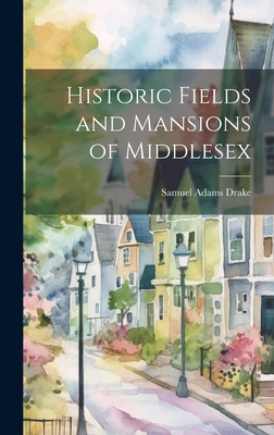 Historic Fields and Mansions of Middlesex - Drake, Samuel Adams