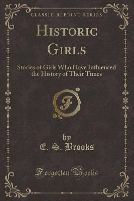 Historic Girls: Stories of Girls Who Have Influenced the History of Their Times (Classic Reprint) - Brooks, E S