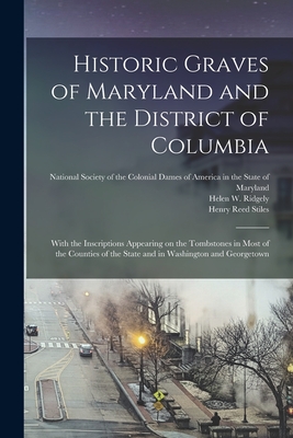 Historic Graves of Maryland and the District of Columbia: With the Inscriptions Appearing on the Tombstones in Most of the Counties of the State and in Washington and Georgetown - National Society of the Colonial Dame (Creator), and Ridgely, Helen W (Helen West) (Creator), and Stiles, Henry Reed 1832-1909