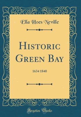 Historic Green Bay: 1634 1840 (Classic Reprint) - Neville, Ella Hoes