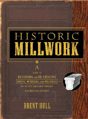 Historic Millwork: A Guide to Restoring and Re-Creating Doors, Windows, and Moldings of the Late Nineteenth Through Mid-Twentieth Centuries - Hull, Brent