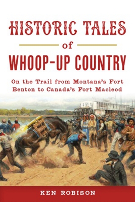 Historic Tales of Whoop-Up Country: On the Trail from Montana's Fort Benton to Canada's Fort MacLeod - Robison, Ken