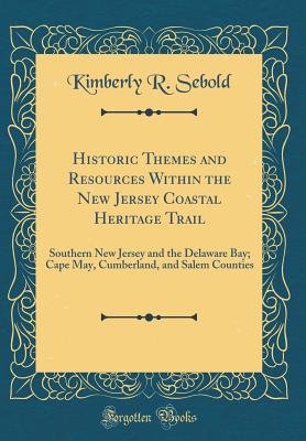 Historic Themes and Resources Within the New Jersey Coastal Heritage Trail: Southern New Jersey and the Delaware Bay; Cape May, Cumberland, and Salem Counties (Classic Reprint) - Sebold, Kimberly R