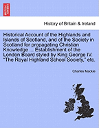 Historical Account of the Highlands and Islands of Scotland, and of the Society in Scotland for Prop