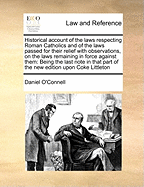 Historical Account of the Laws Respecting Roman Catholics and of the Laws Passed for Their Relief with Observations, on the Laws Remaining in Force Against Them: Being the Last Note in That Part of the New Edition Upon Coke Littleton