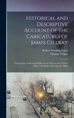 Historical and Descriptive Account of the Caricatures of James Gillray: Comprising a Political and Humorous History of the Latter Part of the Reign of George the Third - Evans, Robert Harding, and Wright, Thomas