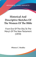 Historical And Descriptive Sketches Of The Women Of The Bible: From Eve Of The Old, To The Mary's Of The New Testament (1850)