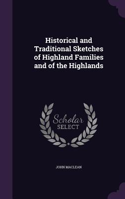 Historical and Traditional Sketches of Highland Families and of the Highlands - MacLean, John, Sir