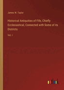 Historical Antiquities of Fife, Chiefly Ecclesiastical, Connected with Some of its Districts: Vol. I