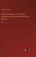 Historical Antiquities of Fife, Chiefly Ecclesiastical, Connected with Some of its Districts: Vol. I