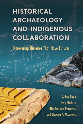 Historical Archaeology and Indigenous Collaboration: Discovering Histories That Have Futures - Gould, D Rae, and Herbster, Holly, and Law Pezzarossi, Heather