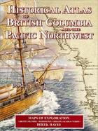 Historical Atlas of British Columbia and the Pacific Northwest: Maps of Exploration: British Columbia, Washington, Oregon, Alaska, Yukon - Hayes, Derek