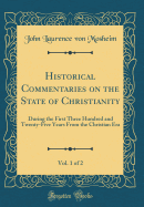 Historical Commentaries on the State of Christianity, Vol. 1 of 2: During the First Three Hundred and Twenty-Five Years from the Christian Era (Classic Reprint)