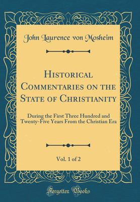 Historical Commentaries on the State of Christianity, Vol. 1 of 2: During the First Three Hundred and Twenty-Five Years from the Christian Era (Classic Reprint) - Mosheim, John Laurence Von