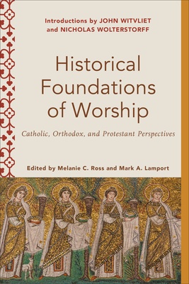 Historical Foundations of Worship: Catholic, Orthodox, and Protestant Perspectives - Lamport, Mark A (Editor), and Ross, Melanie C (Editor)