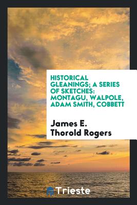 Historical Gleanings; A Series of Sketches: Montagu, Walpole, Adam Smith, Cobbett - Rogers, James E Thorold