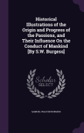 Historical Illustrations of the Origin and Progress of the Passions, and Their Influence On the Conduct of Mankind [By S.W. Burgess]