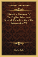 Historical Memoirs Of The English, Irish, And Scottish Catholics, Since The Reformation V3