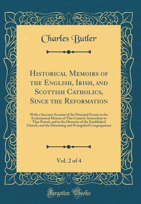 Historical Memoirs of the English, Irish, and Scottish Catholics, Since the Reformation, Vol. 2 of 4: With a Succinct Account of the Principal Events in the Ecclesiastical History of This Country Antecedent to That Period, and in the Histories of the Esta - Butler, Charles