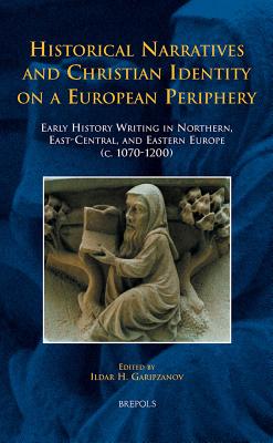 Historical Narratives and Christian Identity on a European Periphery: Early History Writing in Northern, East-Central, and Eastern Europe (C.1070-1200) - Garipzanov, Ildar H (Editor)