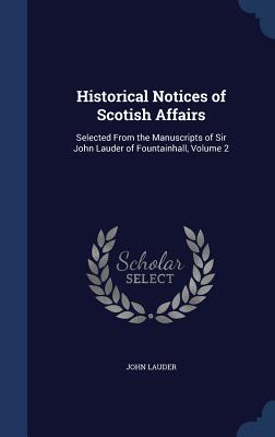 Historical Notices of Scotish Affairs: Selected From the Manuscripts of Sir John Lauder of Fountainhall, Volume 2 - Lauder, John, Lord