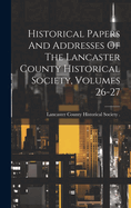 Historical Papers And Addresses Of The Lancaster County Historical Society, Volumes 26-27