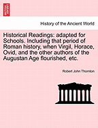 Historical Readings: Adapted for Schools. Including That Period of Roman History, When Virgil, Horace, Ovid, and the Other Authors of the Augustan Age Flourished, Etc. - Thornton, Robert John