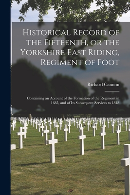 Historical Record of the Fifteenth, or the Yorkshire East Riding, Regiment of Foot [microform]: Containing an Account of the Formation of the Regiment in 1685, and of Its Subsequent Services to 1848 - Cannon, Richard 1779-1865