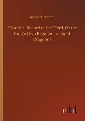 Historical Record of the Third, Or the Kings Own Regiment of Light Dragoons - Cannon, Richard