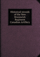 Historical Records of the New Brunswick Regiment Canadian Artillery