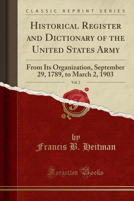 Historical Register and Dictionary of the United States Army, Vol. 2: From Its Organization, September 29, 1789, to March 2, 1903 (Classic Reprint) - Heitman, Francis B