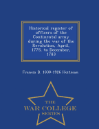 Historical register of officers of the Continental army during the war of the Revolution, April, 1775, to December, 1783 - War College Series