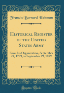 Historical Register of the United States Army: From Its Organization, September 29, 1789, to September 29, 1889 (Classic Reprint)
